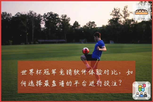 世界杯冠军竞猜软件体验对比,如何选择最靠谱的平台进行投注?